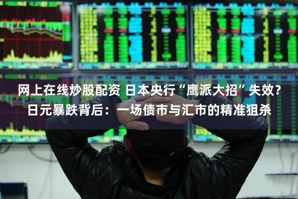 网上在线炒股配资 日本央行“鹰派大招”失效？日元暴跌背后：一场债市与汇市的精准狙杀