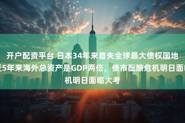 开户配资平台 日本34年来首失全球最大债权国地位：近5年来海外总资产是GDP两倍，债市酝酿危机明日面临大考