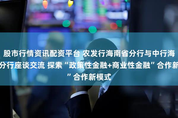 股市行情资讯配资平台 农发行海南省分行与中行海南省分行座谈交流 探索“政策性金融+商业性金融”合作新模式