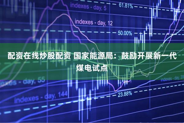 配资在线炒股配资 国家能源局：鼓励开展新一代煤电试点