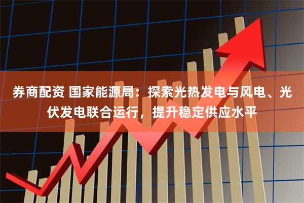 券商配资 国家能源局：探索光热发电与风电、光伏发电联合运行，提升稳定供应水平