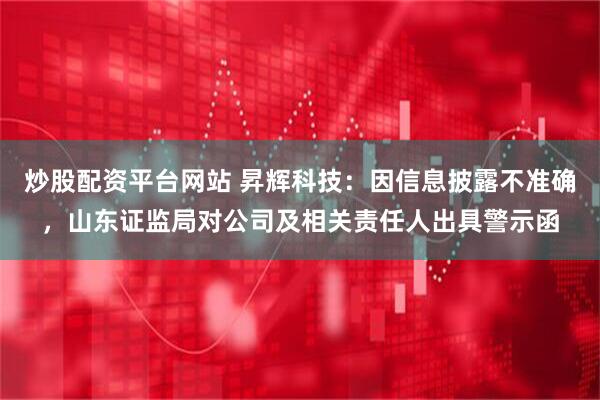 炒股配资平台网站 昇辉科技：因信息披露不准确，山东证监局对公司及相关责任人出具警示函
