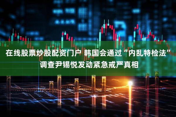 在线股票炒股配资门户 韩国会通过“内乱特检法” 调查尹锡悦发动紧急戒严真相