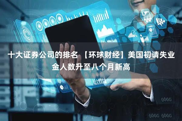 十大证券公司的排名 【环球财经】美国初请失业金人数升至八个月新高