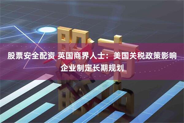 股票安全配资 英国商界人士：美国关税政策影响企业制定长期规划