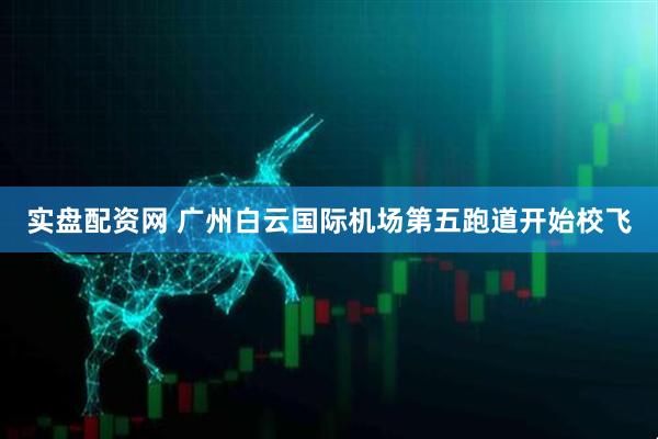 实盘配资网 广州白云国际机场第五跑道开始校飞