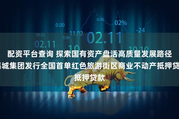 配资平台查询 探索国有资产盘活高质量发展路径 嘉城集团发行全国首单红色旅游街区商业不动产抵押贷款