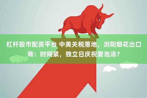 杠杆股市配资平台 中美关税落地，浏阳烟花出口商：时间紧，独立日庆祝要泡汤？
