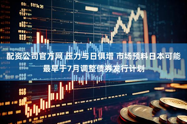 配资公司官方网 压力与日俱增 市场预料日本可能最早于7月调整债券发行计划