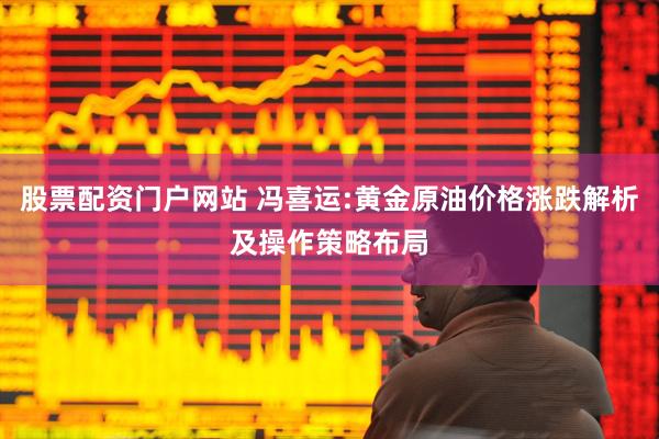 股票配资门户网站 冯喜运:黄金原油价格涨跌解析及操作策略布局