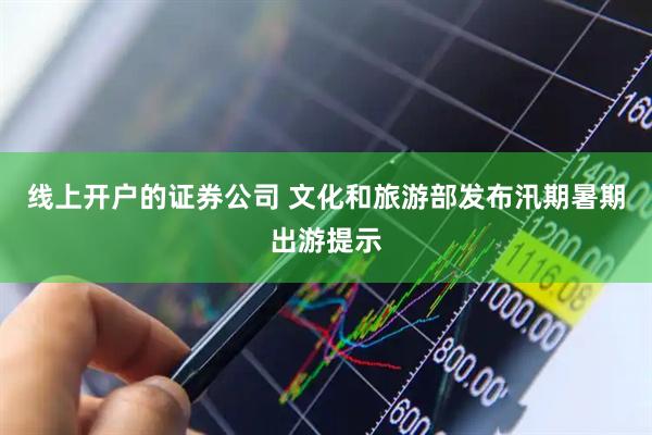 线上开户的证券公司 文化和旅游部发布汛期暑期出游提示