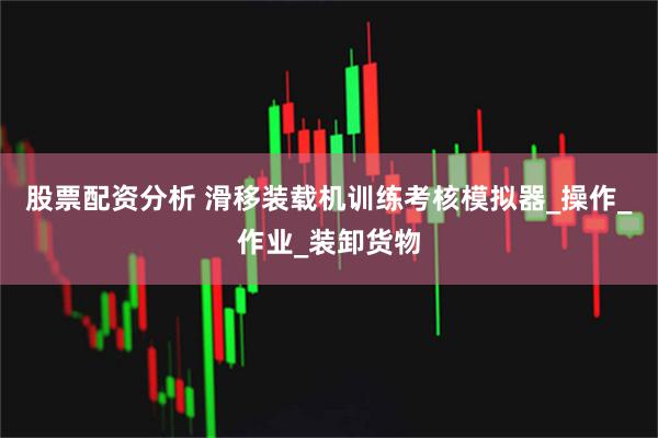股票配资分析 滑移装载机训练考核模拟器_操作_作业_装卸货物