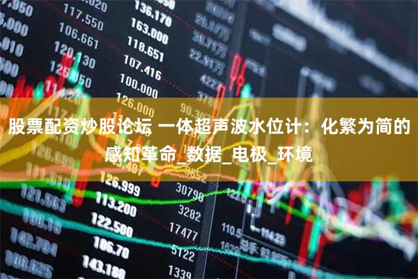 股票配资炒股论坛 一体超声波水位计：化繁为简的感知革命_数据_电极_环境