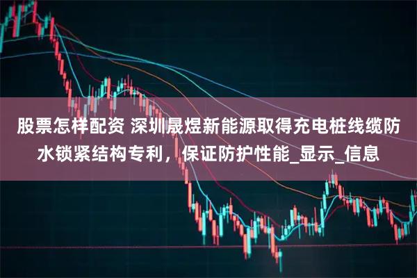 股票怎样配资 深圳晟煜新能源取得充电桩线缆防水锁紧结构专利，保证防护性能_显示_信息