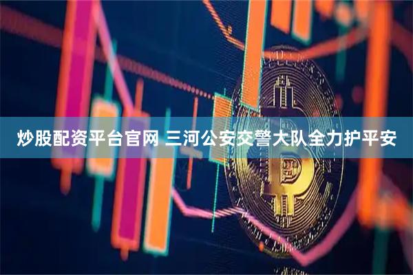 炒股配资平台官网 三河公安交警大队全力护平安
