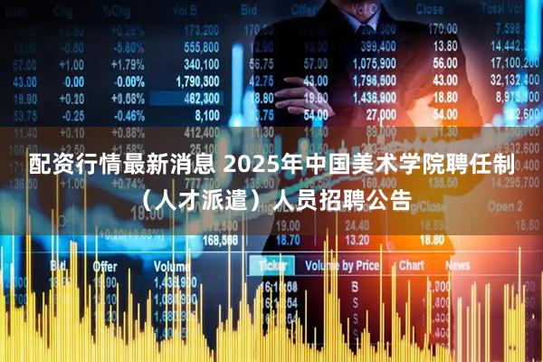 配资行情最新消息 2025年中国美术学院聘任制（人才派遣）人员招聘公告