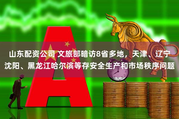 山东配资公司 文旅部暗访8省多地，天津、辽宁沈阳、黑龙江哈尔滨等存安全生产和市场秩序问题