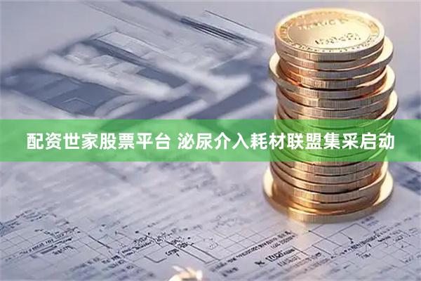 配资世家股票平台 泌尿介入耗材联盟集采启动