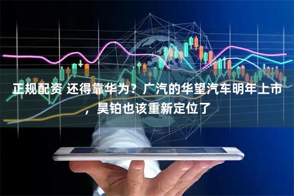 正规配资 还得靠华为？广汽的华望汽车明年上市，昊铂也该重新定位了