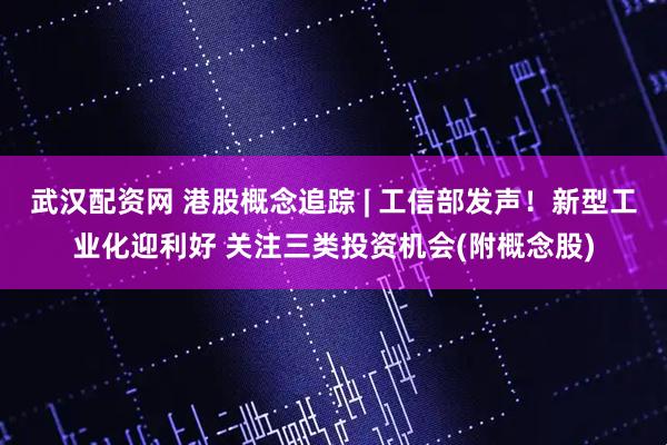 武汉配资网 港股概念追踪 | 工信部发声！新型工业化迎利好 关注三类投资机会(附概念股)