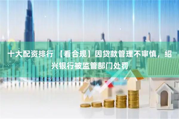 十大配资排行 【看合规】因贷款管理不审慎，绍兴银行被监管部门处罚