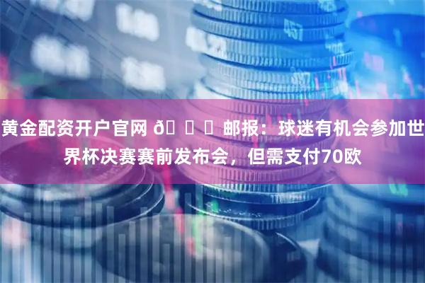 黄金配资开户官网 😅邮报：球迷有机会参加世界杯决赛赛前发布会，但需支付70欧