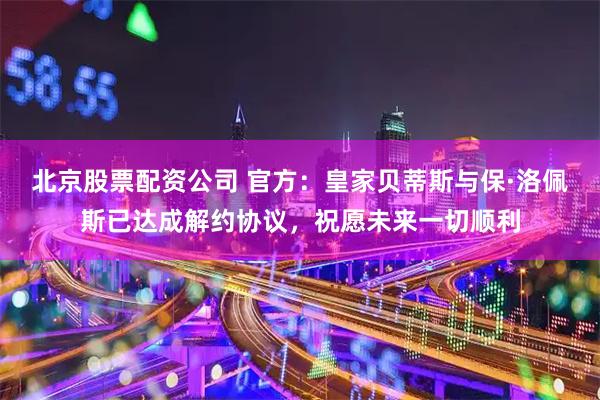 北京股票配资公司 官方：皇家贝蒂斯与保·洛佩斯已达成解约协议，祝愿未来一切顺利