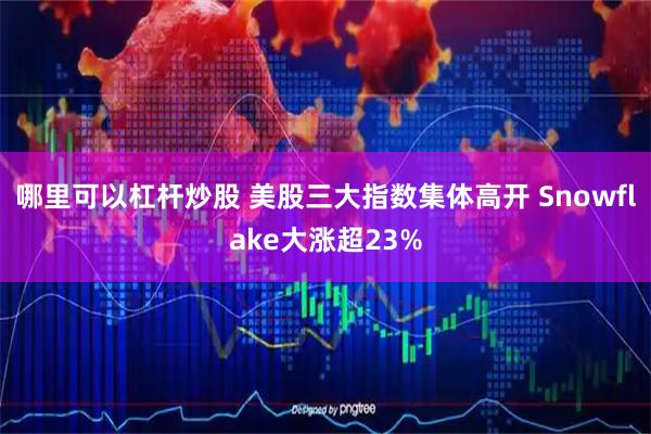 哪里可以杠杆炒股 美股三大指数集体高开 Snowflake大涨超23%