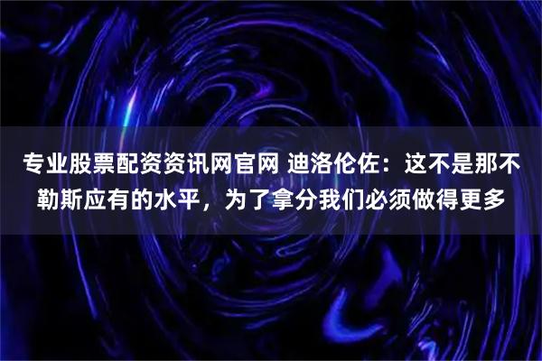 专业股票配资资讯网官网 迪洛伦佐：这不是那不勒斯应有的水平，为了拿分我们必须做得更多