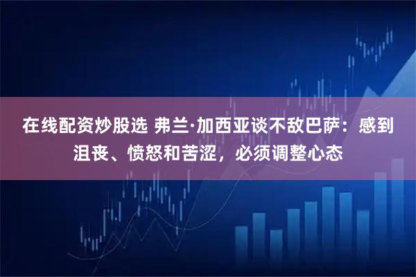 在线配资炒股选 弗兰·加西亚谈不敌巴萨：感到沮丧、愤怒和苦涩，必须调整心态